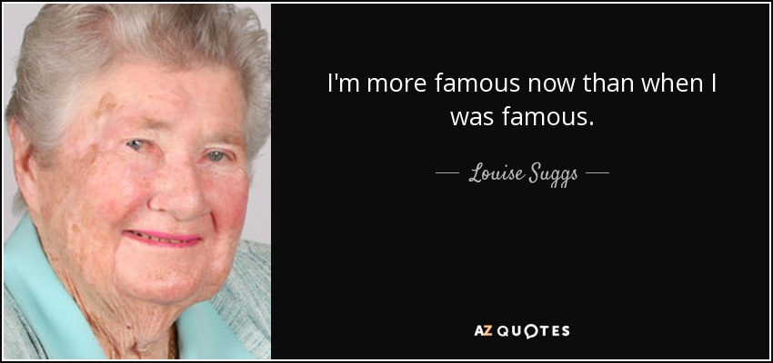 I'm more famous now than when I was famous. - Louise Suggs