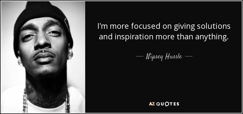 I'm more focused on giving solutions and inspiration more than anything. - Nipsey Hussle