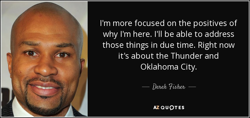 I'm more focused on the positives of why I'm here. I'll be able to address those things in due time. Right now it's about the Thunder and Oklahoma City. - Derek Fisher