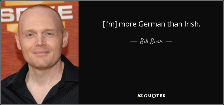 [I'm] more German than Irish. - Bill Burr