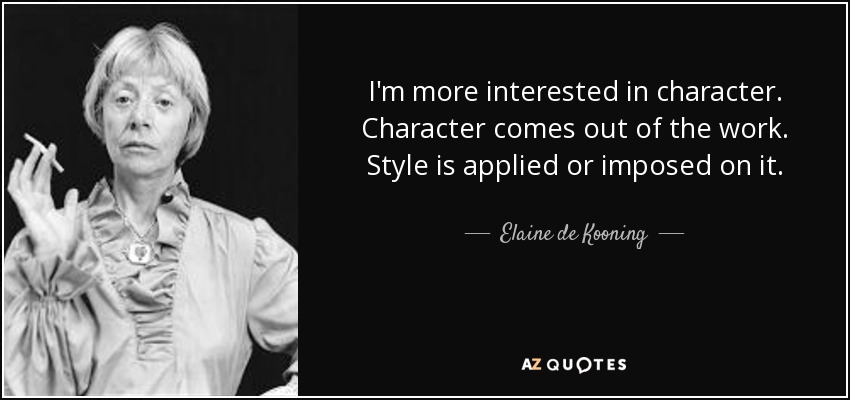 I'm more interested in character. Character comes out of the work. Style is applied or imposed on it. - Elaine de Kooning
