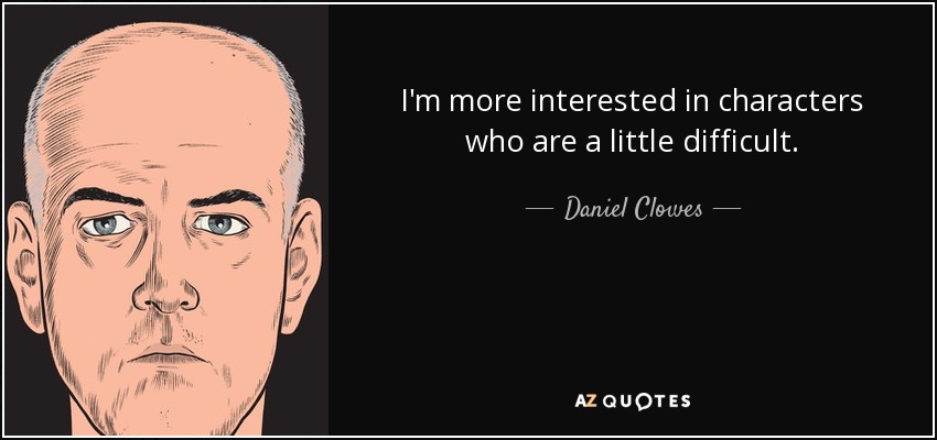 I'm more interested in characters who are a little difficult. - Daniel Clowes