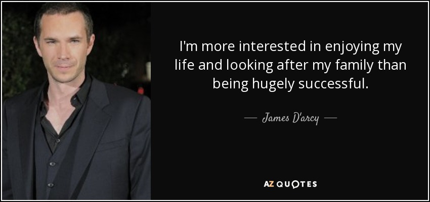 I'm more interested in enjoying my life and looking after my family than being hugely successful. - James D'arcy
