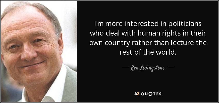 I'm more interested in politicians who deal with human rights in their own country rather than lecture the rest of the world. - Ken Livingstone