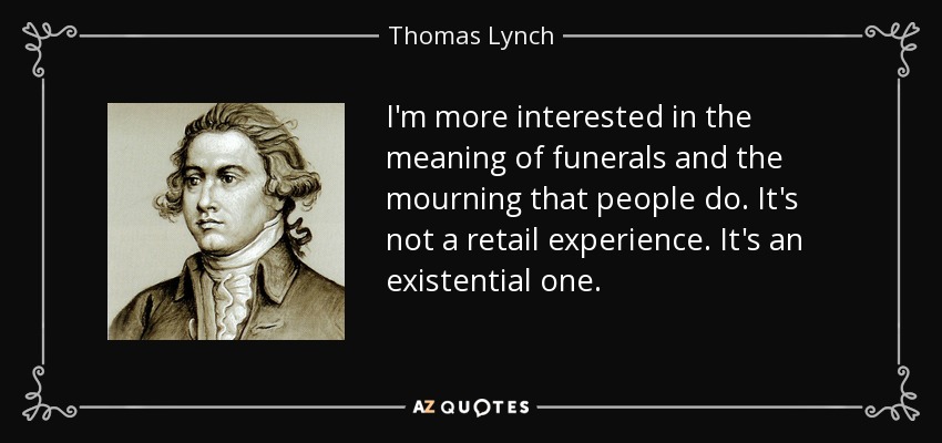 I'm more interested in the meaning of funerals and the mourning that people do. It's not a retail experience. It's an existential one. - Thomas Lynch