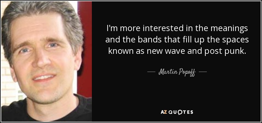 I'm more interested in the meanings and the bands that fill up the spaces known as new wave and post punk. - Martin Popoff