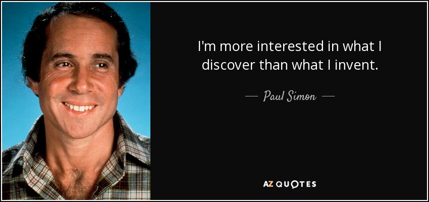 I'm more interested in what I discover than what I invent. - Paul Simon