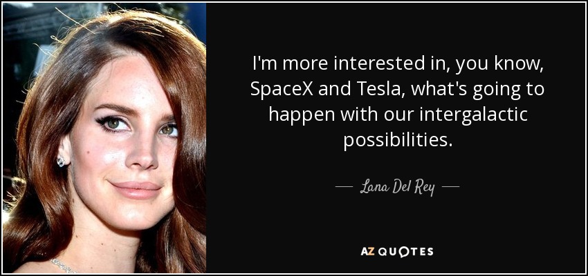 I'm more interested in, you know, SpaceX and Tesla, what's going to happen with our intergalactic possibilities. - Lana Del Rey
