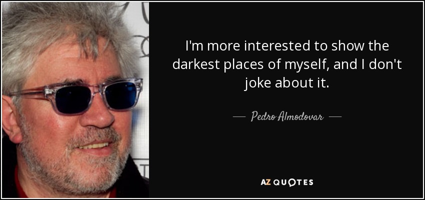 I'm more interested to show the darkest places of myself, and I don't joke about it. - Pedro Almodovar