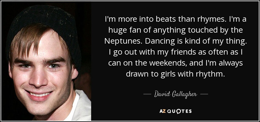 I'm more into beats than rhymes. I'm a huge fan of anything touched by the Neptunes. Dancing is kind of my thing. I go out with my friends as often as I can on the weekends, and I'm always drawn to girls with rhythm. - David Gallagher