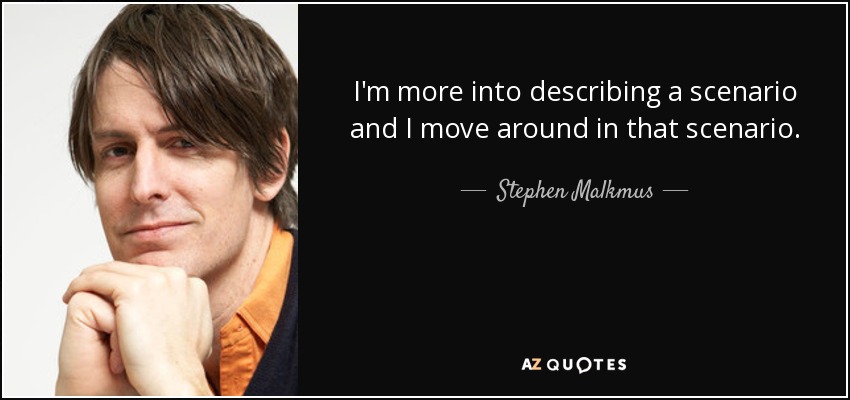 I'm more into describing a scenario and I move around in that scenario. - Stephen Malkmus