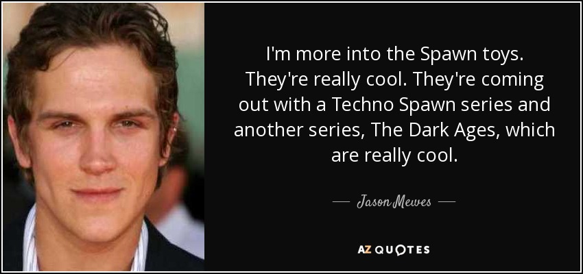 I'm more into the Spawn toys. They're really cool. They're coming out with a Techno Spawn series and another series, The Dark Ages, which are really cool. - Jason Mewes