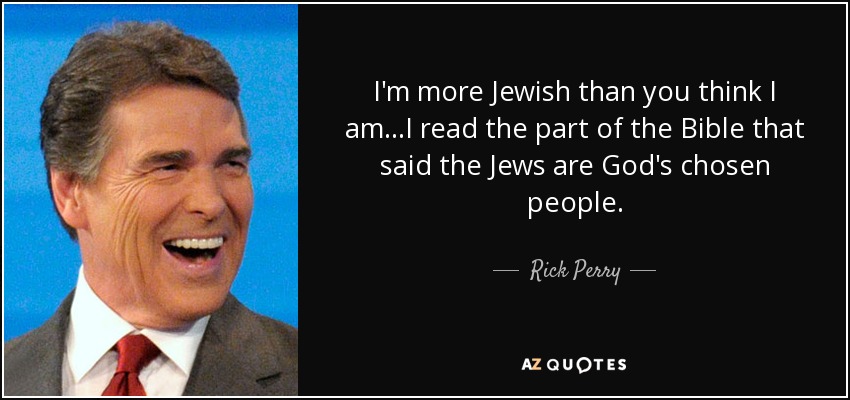 I'm more Jewish than you think I am...I read the part of the Bible that said the Jews are God's chosen people. - Rick Perry