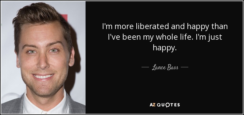 I'm more liberated and happy than I've been my whole life. I'm just happy. - Lance Bass