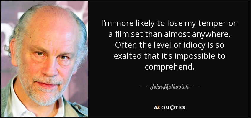 I'm more likely to lose my temper on a film set than almost anywhere. Often the level of idiocy is so exalted that it's impossible to comprehend. - John Malkovich