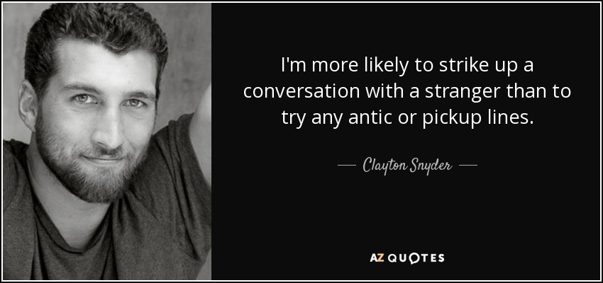 I'm more likely to strike up a conversation with a stranger than to try any antic or pickup lines. - Clayton Snyder