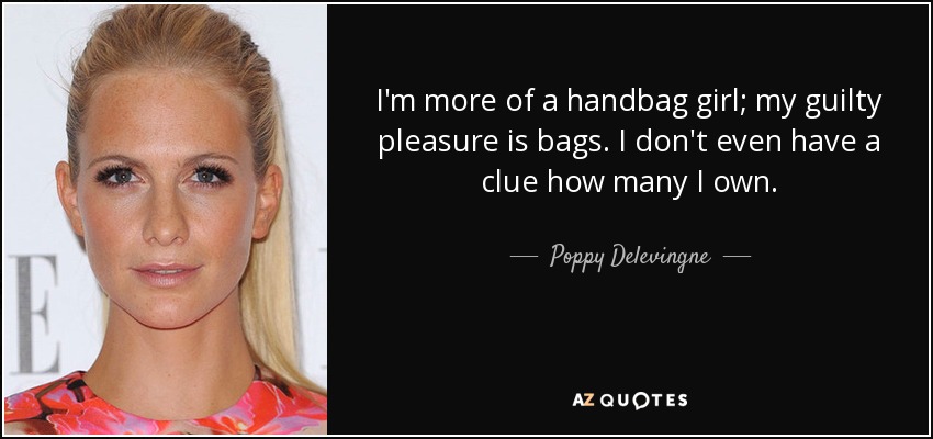 I'm more of a handbag girl; my guilty pleasure is bags. I don't even have a clue how many I own. - Poppy Delevingne