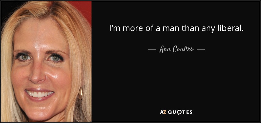 I'm more of a man than any liberal. - Ann Coulter