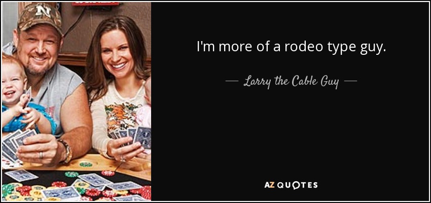 I'm more of a rodeo type guy. - Larry the Cable Guy