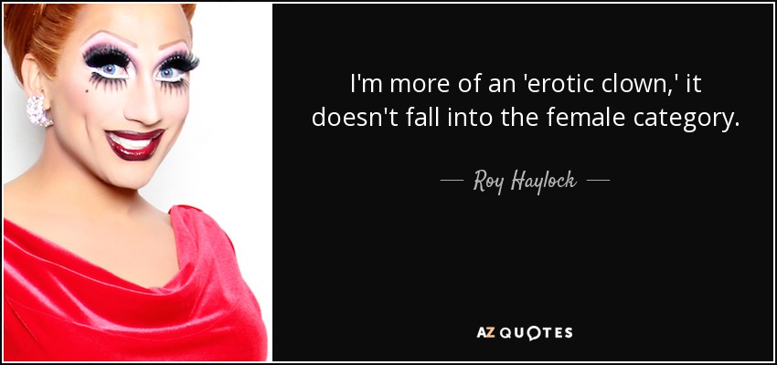 I'm more of an 'erotic clown,' it doesn't fall into the female category. - Roy Haylock