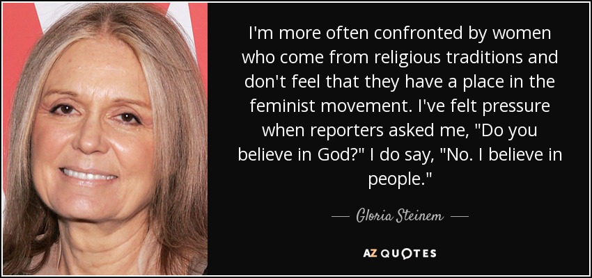 I'm more often confronted by women who come from religious traditions and don't feel that they have a place in the feminist movement. I've felt pressure when reporters asked me, 
