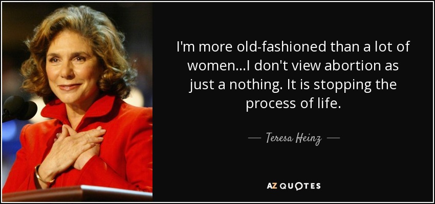 I'm more old-fashioned than a lot of women...I don't view abortion as just a nothing. It is stopping the process of life. - Teresa Heinz
