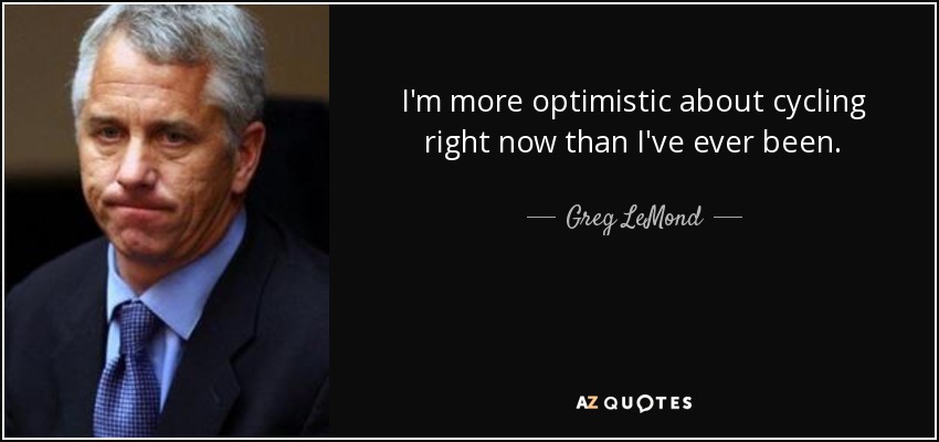 I'm more optimistic about cycling right now than I've ever been. - Greg LeMond