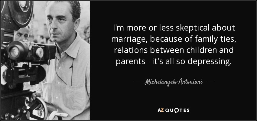 I'm more or less skeptical about marriage, because of family ties, relations between children and parents - it's all so depressing. - Michelangelo Antonioni
