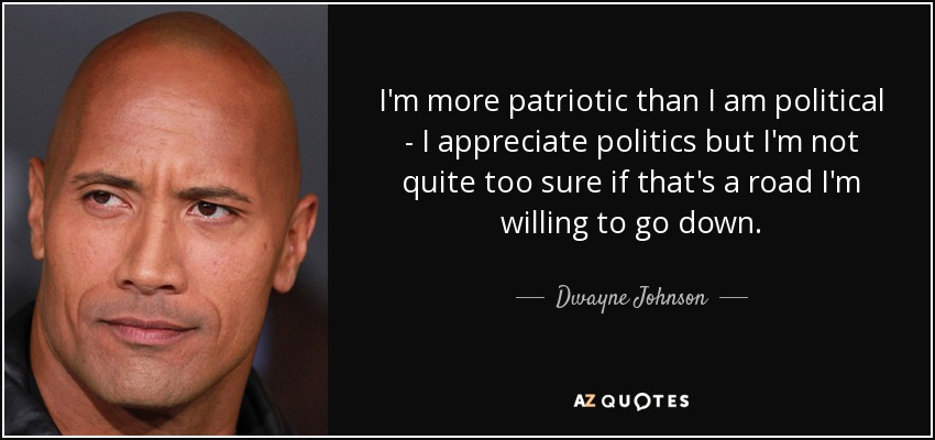 I'm more patriotic than I am political - I appreciate politics but I'm not quite too sure if that's a road I'm willing to go down. - Dwayne Johnson