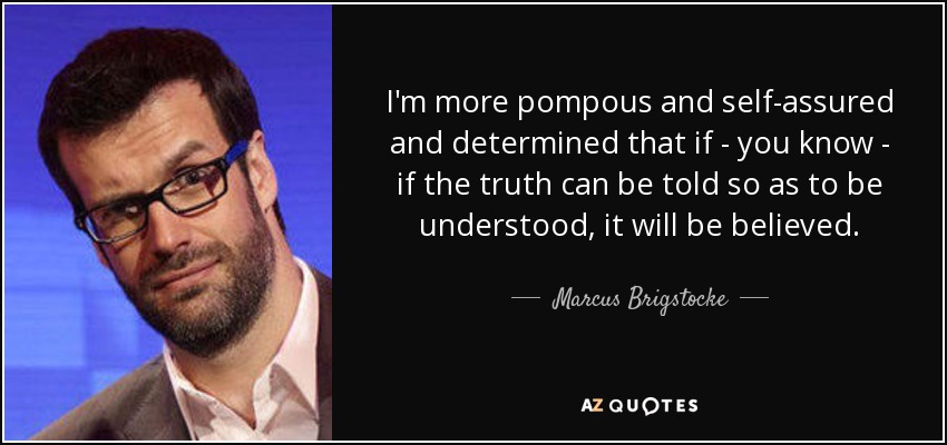 I'm more pompous and self-assured and determined that if - you know - if the truth can be told so as to be understood, it will be believed. - Marcus Brigstocke
