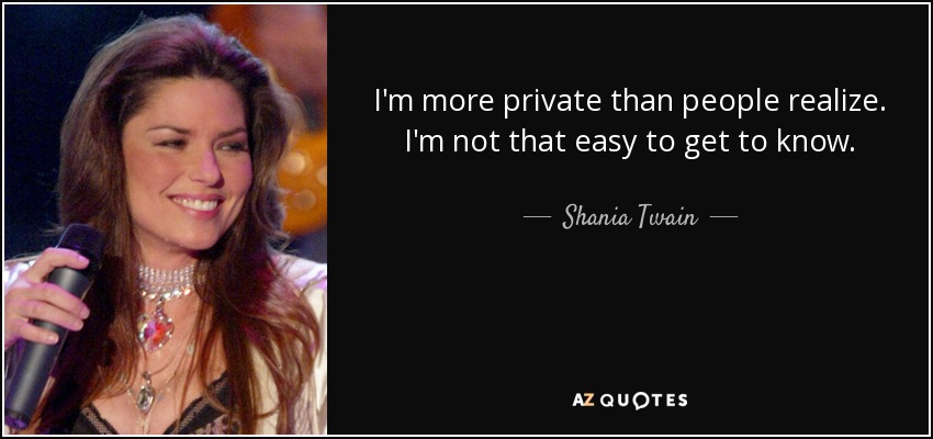 I'm more private than people realize. I'm not that easy to get to know. - Shania Twain