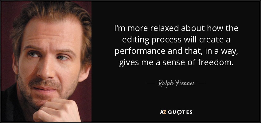 I'm more relaxed about how the editing process will create a performance and that, in a way, gives me a sense of freedom. - Ralph Fiennes