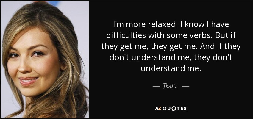 I'm more relaxed. I know I have difficulties with some verbs. But if they get me, they get me. And if they don't understand me, they don't understand me. - Thalia