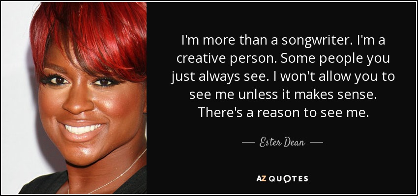 I'm more than a songwriter. I'm a creative person. Some people you just always see. I won't allow you to see me unless it makes sense. There's a reason to see me. - Ester Dean
