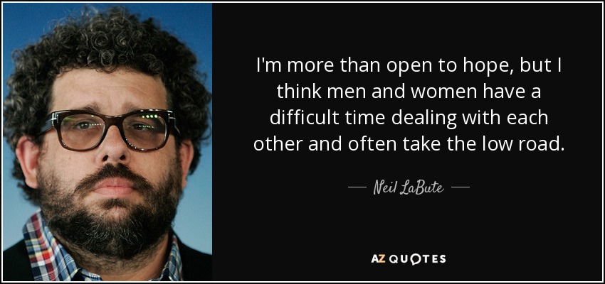 I'm more than open to hope, but I think men and women have a difficult time dealing with each other and often take the low road. - Neil LaBute