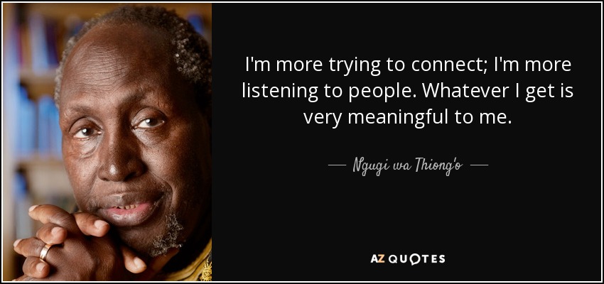 I'm more trying to connect; I'm more listening to people. Whatever I get is very meaningful to me. - Ngugi wa Thiong'o