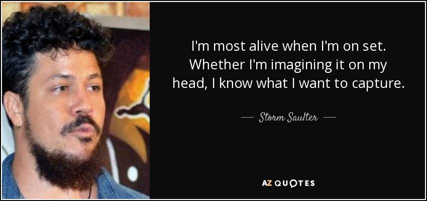 I'm most alive when I'm on set. Whether I'm imagining it on my head, I know what I want to capture. - Storm Saulter