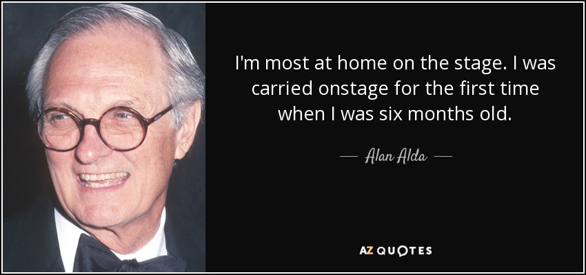 I'm most at home on the stage. I was carried onstage for the first time when I was six months old. - Alan Alda