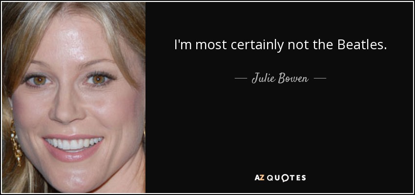 I'm most certainly not the Beatles. - Julie Bowen