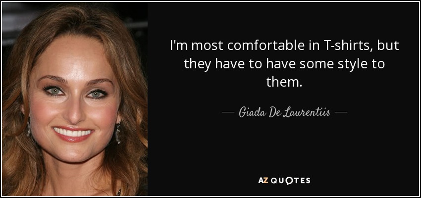 I'm most comfortable in T-shirts, but they have to have some style to them. - Giada De Laurentiis