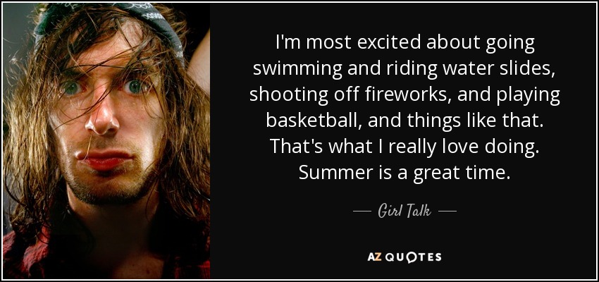 I'm most excited about going swimming and riding water slides, shooting off fireworks, and playing basketball, and things like that. That's what I really love doing. Summer is a great time. - Girl Talk