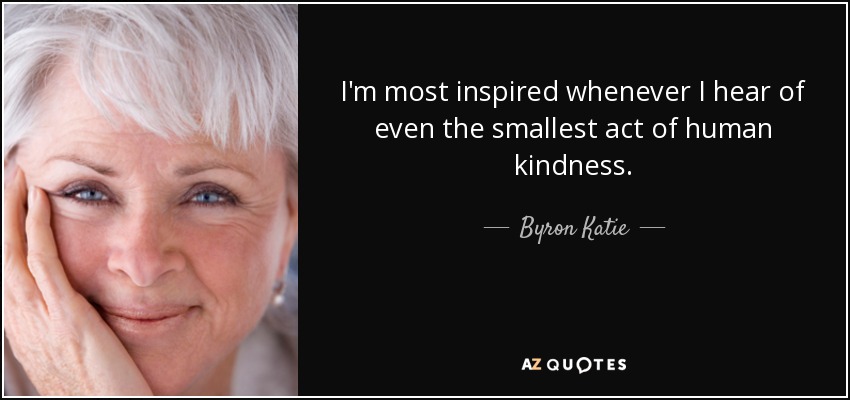 I'm most inspired whenever I hear of even the smallest act of human kindness. - Byron Katie