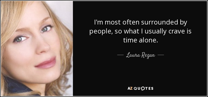 I'm most often surrounded by people, so what I usually crave is time alone. - Laura Regan