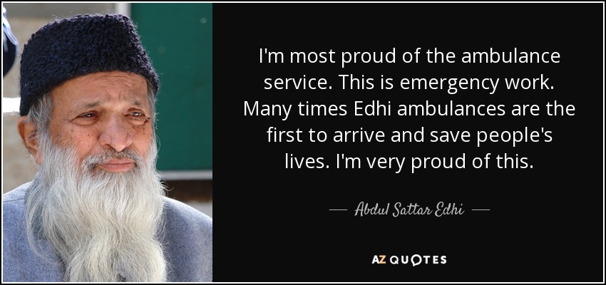 I'm most proud of the ambulance service. This is emergency work. Many times Edhi ambulances are the first to arrive and save people's lives. I'm very proud of this. - Abdul Sattar Edhi