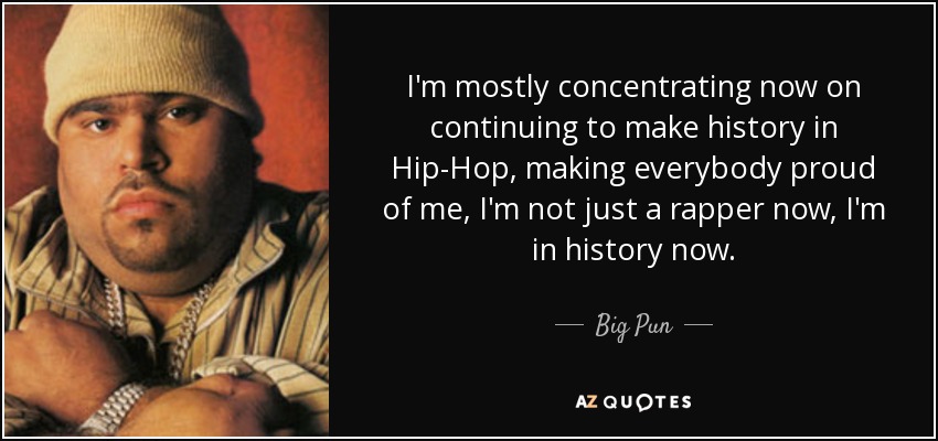 I'm mostly concentrating now on continuing to make history in Hip-Hop, making everybody proud of me, I'm not just a rapper now, I'm in history now. - Big Pun