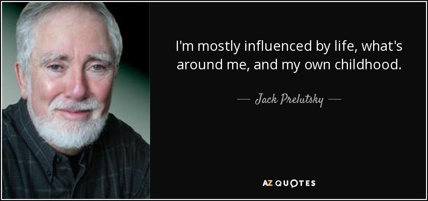 I'm mostly influenced by life, what's around me, and my own childhood. - Jack Prelutsky