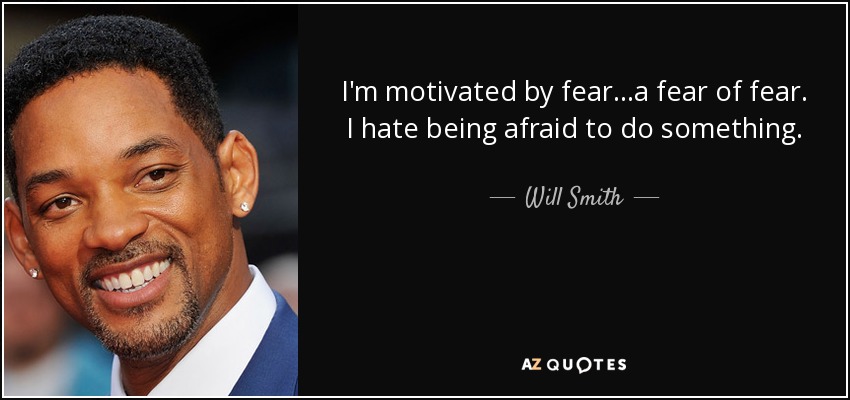I'm motivated by fear...a fear of fear. I hate being afraid to do something. - Will Smith