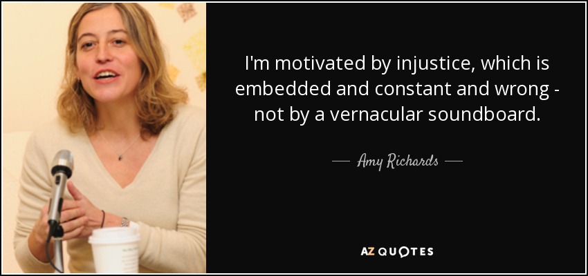 I'm motivated by injustice, which is embedded and constant and wrong - not by a vernacular soundboard. - Amy Richards