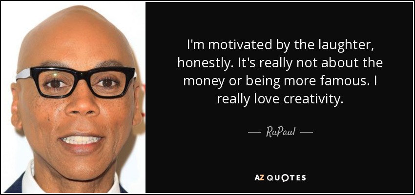 I'm motivated by the laughter, honestly. It's really not about the money or being more famous. I really love creativity. - RuPaul