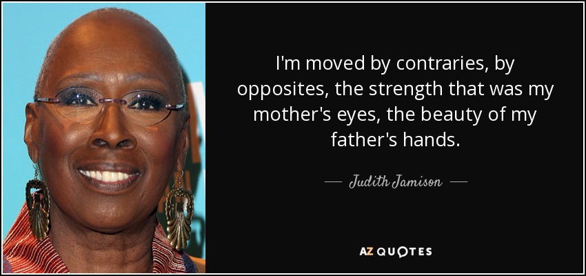 I'm moved by contraries, by opposites, the strength that was my mother's eyes, the beauty of my father's hands. - Judith Jamison